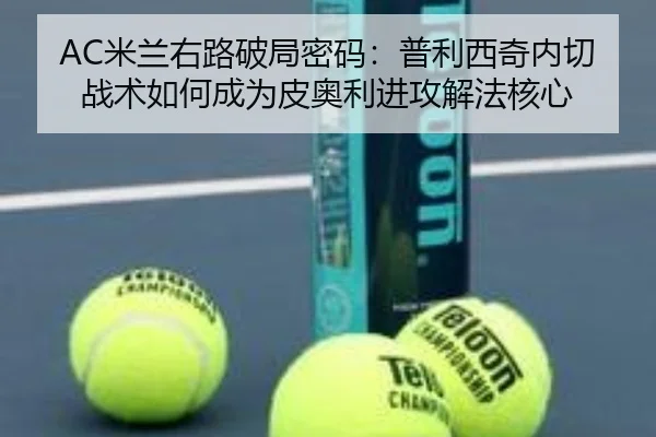 AC米兰右路破局密码：普利西奇内切战术如何成为皮奥利进攻解法核心