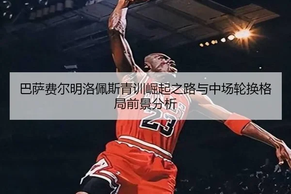 巴萨费尔明洛佩斯青训崛起之路与中场轮换格局前景分析