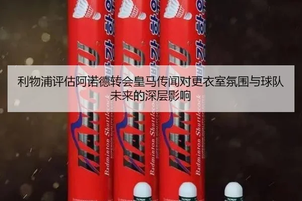 利物浦评估阿诺德转会皇马传闻对更衣室氛围与球队未来的深层影响