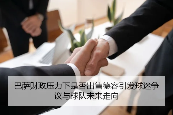 巴萨财政压力下是否出售德容引发球迷争议与球队未来走向