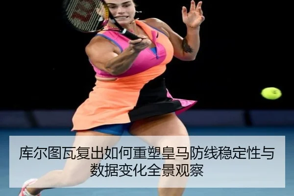 库尔图瓦复出如何重塑皇马防线稳定性与数据变化全景观察