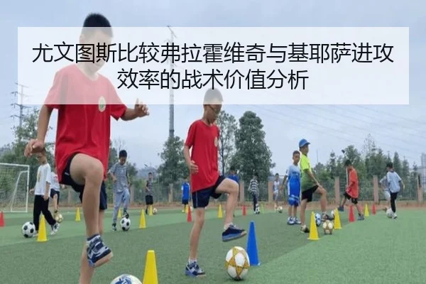 尤文图斯比较弗拉霍维奇与基耶萨进攻效率的战术价值分析