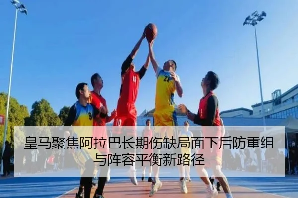 皇马聚焦阿拉巴长期伤缺局面下后防重组与阵容平衡新路径