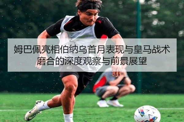 姆巴佩亮相伯纳乌首月表现与皇马战术磨合的深度观察与前景展望