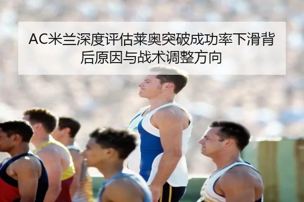 AC米兰深度评估莱奥突破成功率下滑背后原因与战术调整方向
